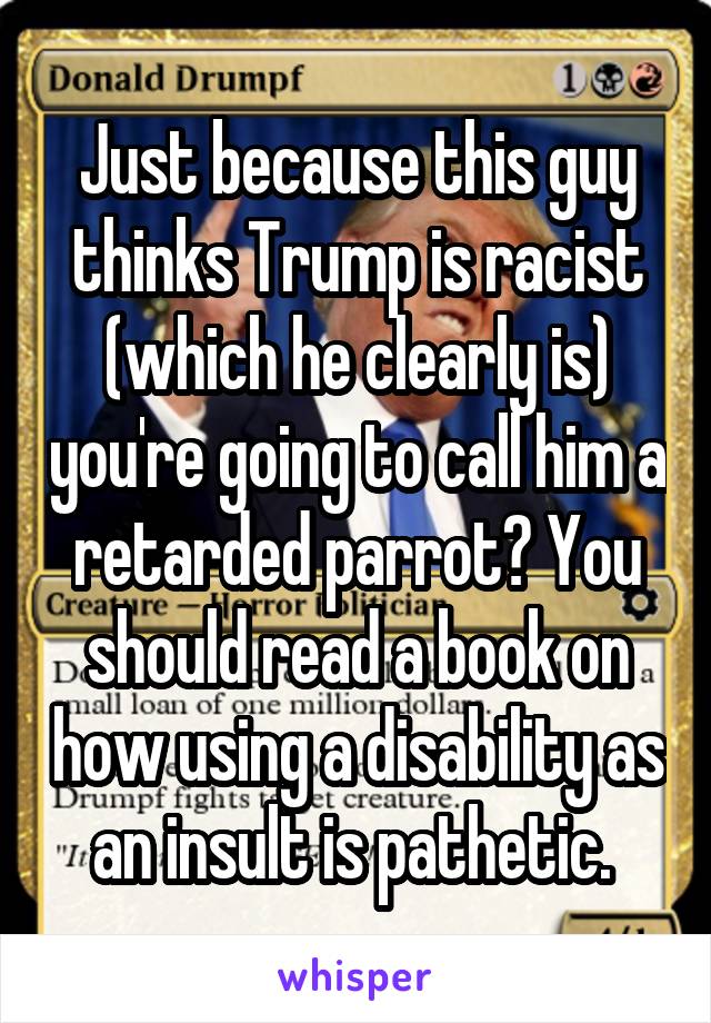 Just because this guy thinks Trump is racist (which he clearly is) you're going to call him a retarded parrot? You should read a book on how using a disability as an insult is pathetic. 