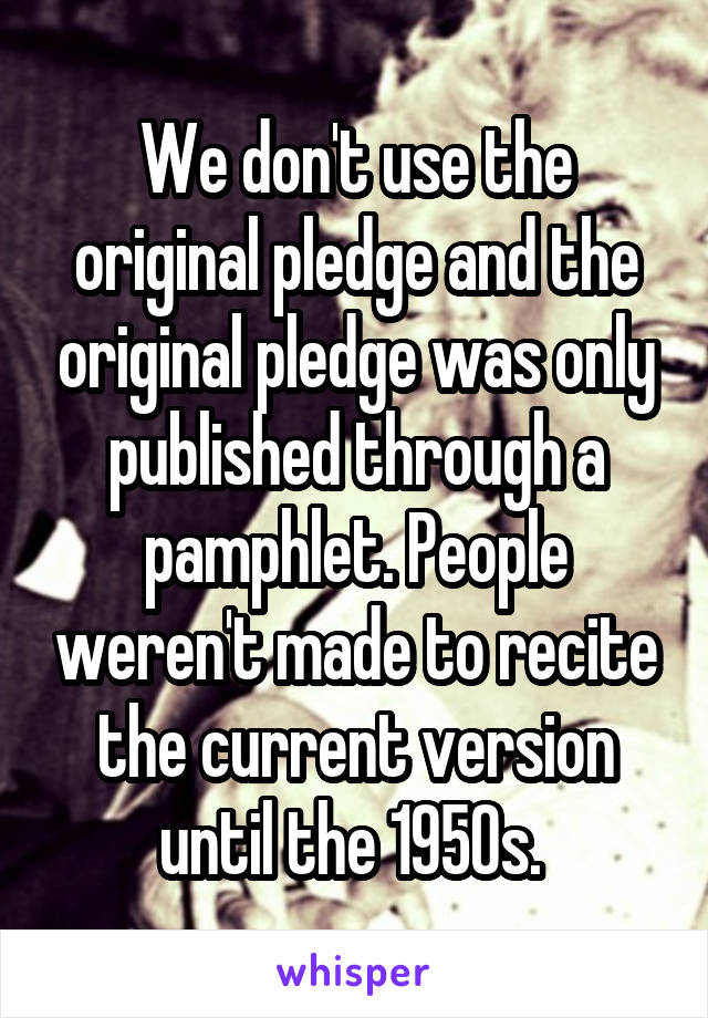 We don't use the original pledge and the original pledge was only published through a pamphlet. People weren't made to recite the current version until the 1950s. 