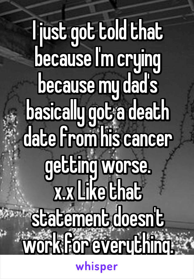I just got told that because I'm crying because my dad's basically got a death date from his cancer getting worse.
x.x Like that statement doesn't work for everything.
