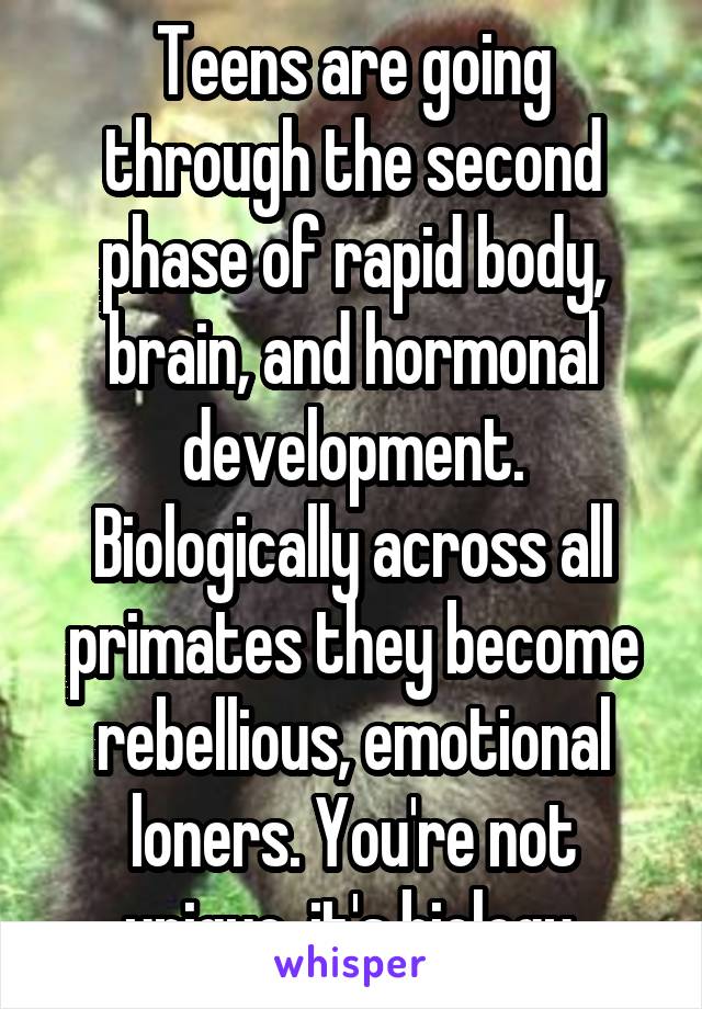 Teens are going through the second phase of rapid body, brain, and hormonal development. Biologically across all primates they become rebellious, emotional loners. You're not unique, it's biology.