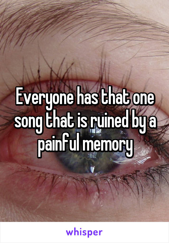 Everyone has that one song that is ruined by a painful memory