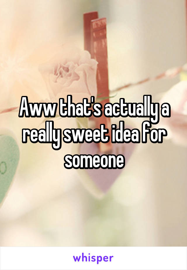 Aww that's actually a really sweet idea for someone