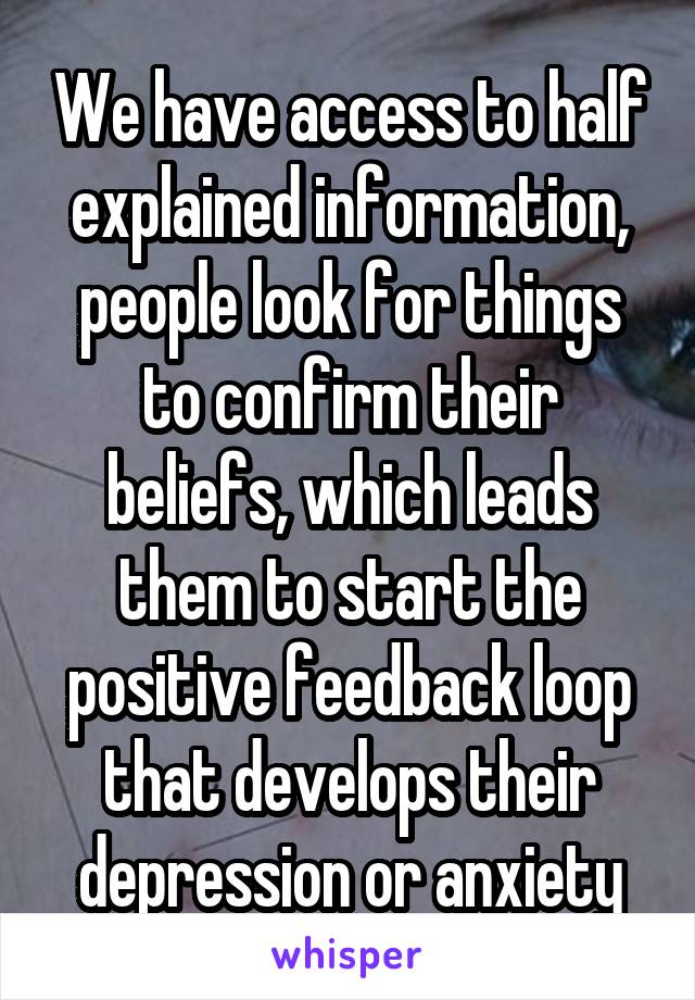 We have access to half explained information, people look for things to confirm their beliefs, which leads them to start the positive feedback loop that develops their depression or anxiety