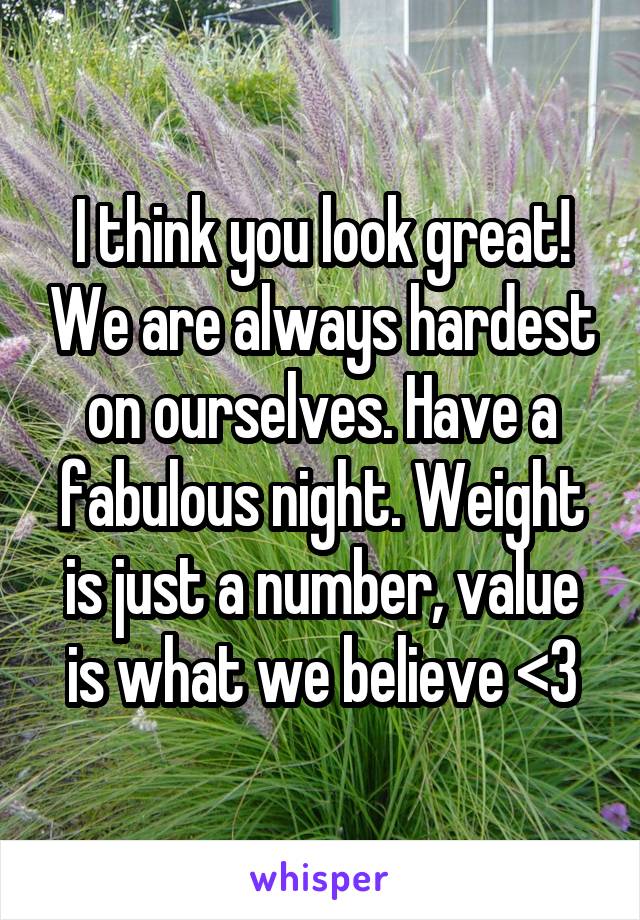 I think you look great! We are always hardest on ourselves. Have a fabulous night. Weight is just a number, value is what we believe <3