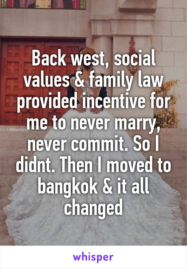 Back west, social values & family law provided incentive for me to never marry, never commit. So I didnt. Then I moved to bangkok & it all changed
