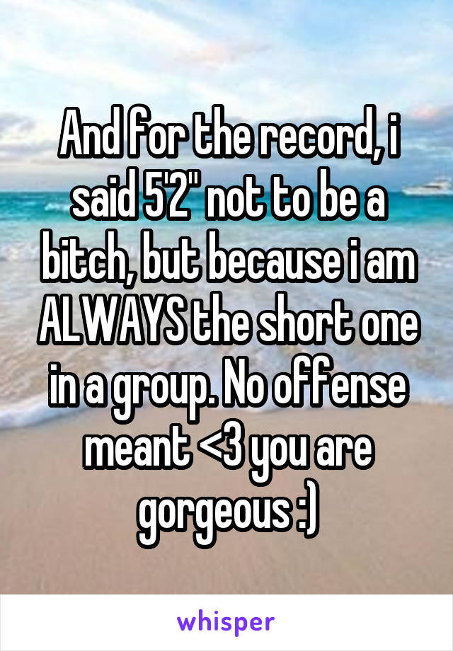 And for the record, i said 5'2" not to be a bitch, but because i am ALWAYS the short one in a group. No offense meant <3 you are gorgeous :)