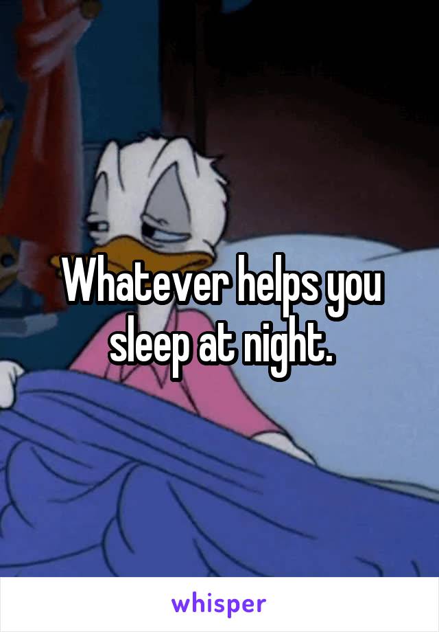 Whatever helps you sleep at night.