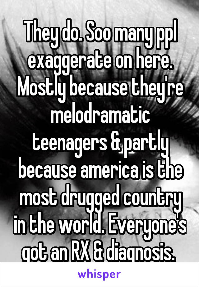 They do. Soo many ppl exaggerate on here. Mostly because they're melodramatic teenagers & partly because america is the most drugged country in the world. Everyone's got an RX & diagnosis. 