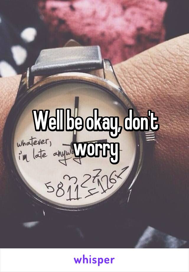 Well be okay, don't worry