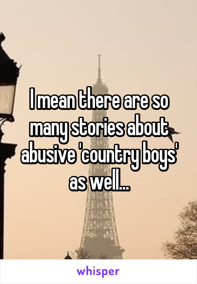 I mean there are so many stories about abusive 'country boys' as well...