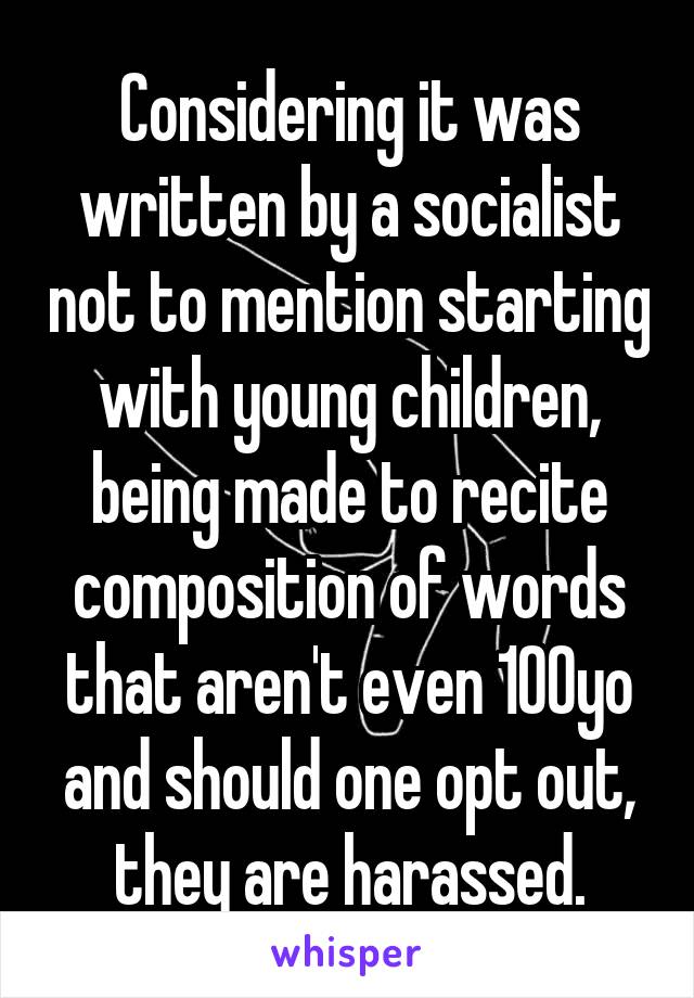 Considering it was written by a socialist not to mention starting with young children, being made to recite composition of words that aren't even 100yo and should one opt out, they are harassed.