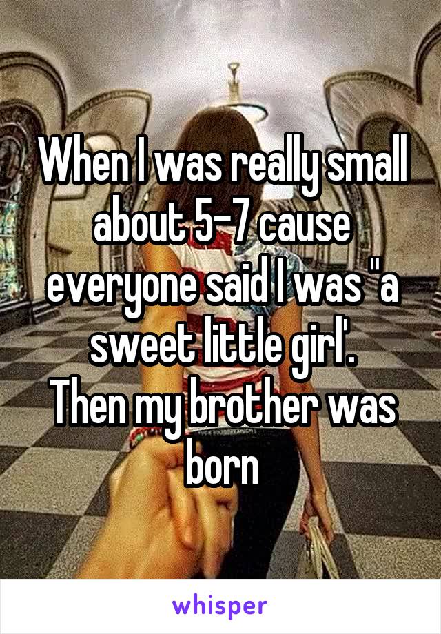When I was really small about 5-7 cause everyone said I was "a sweet little girl'.
Then my brother was born