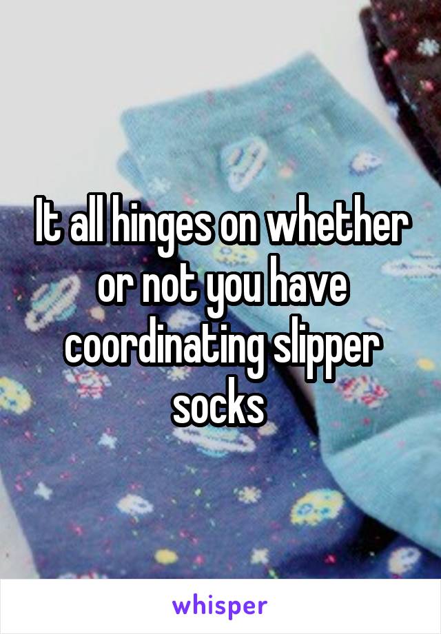 It all hinges on whether or not you have coordinating slipper socks 