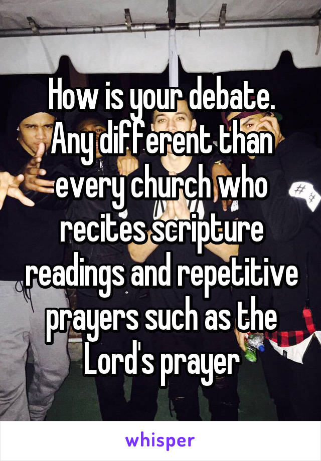 How is your debate.
Any different than every church who recites scripture readings and repetitive prayers such as the Lord's prayer