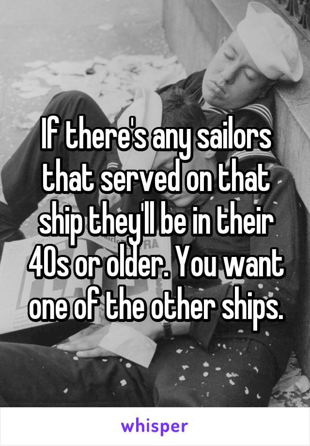 If there's any sailors that served on that ship they'll be in their 40s or older. You want one of the other ships.