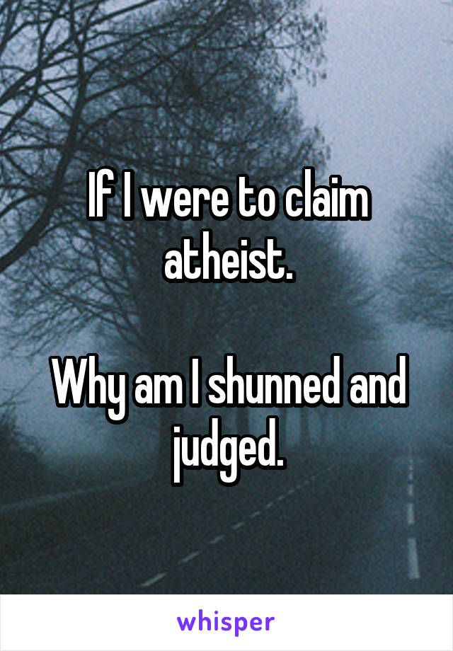 If I were to claim atheist.

Why am I shunned and judged.