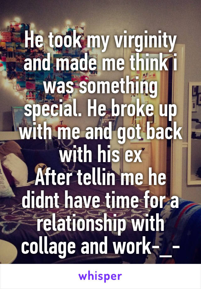 He took my virginity and made me think i was something special. He broke up with me and got back with his ex
After tellin me he didnt have time for a relationship with collage and work-_-