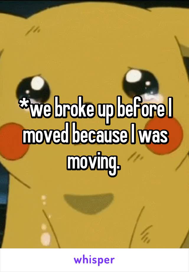 *we broke up before I moved because I was moving. 