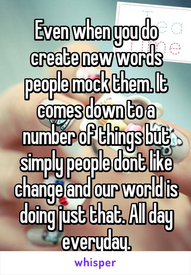 Even when you do create new words people mock them. It comes down to a number of things but simply people dont like change and our world is doing just that. All day everyday.