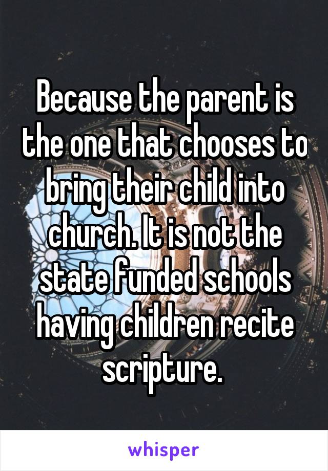 Because the parent is the one that chooses to bring their child into church. It is not the state funded schools having children recite scripture. 