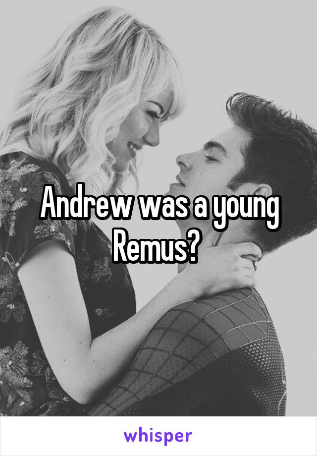 Andrew was a young Remus? 