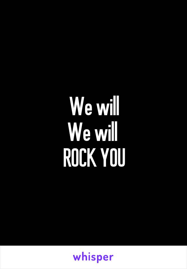 We will
We will 
ROCK YOU