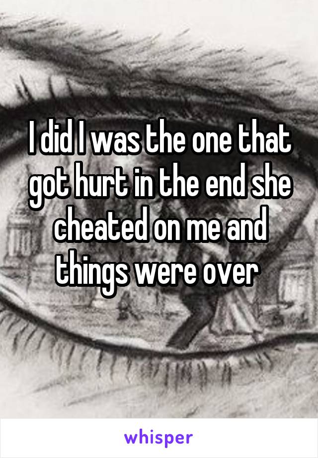 I did I was the one that got hurt in the end she cheated on me and things were over 
