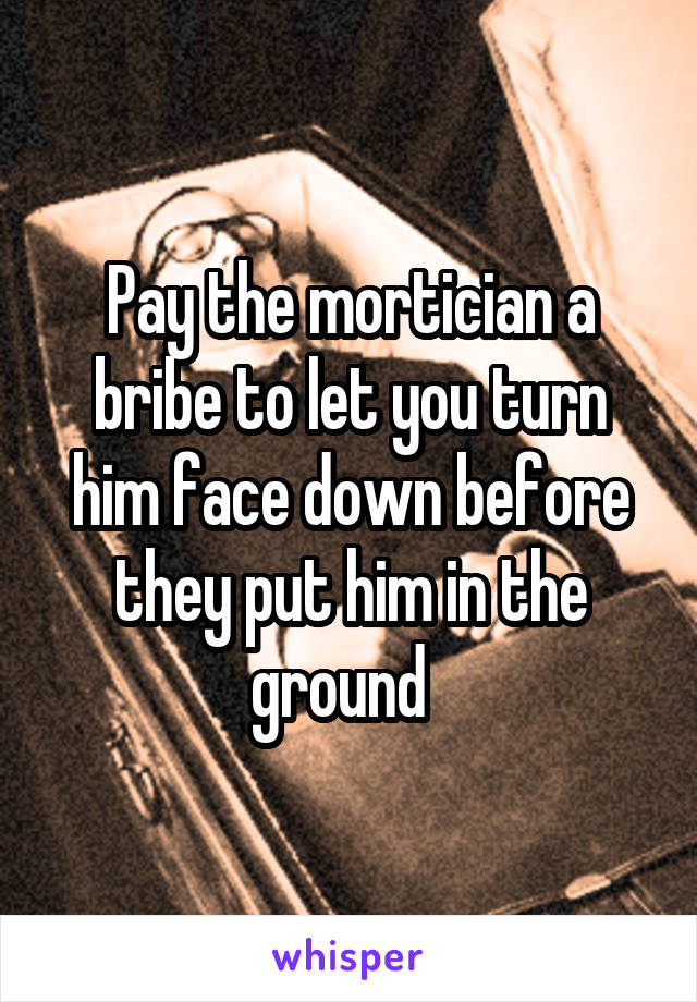 Pay the mortician a bribe to let you turn him face down before they put him in the ground  