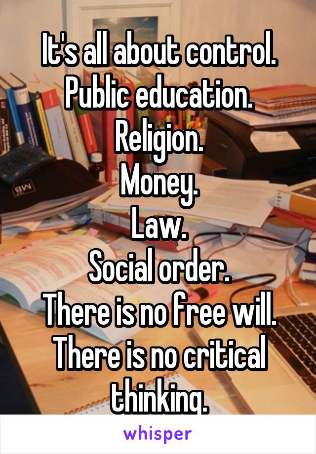 It's all about control.
Public education.
Religion.
Money.
Law.
Social order.
There is no free will.
There is no critical thinking.