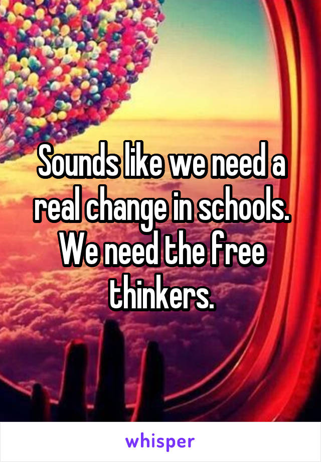Sounds like we need a real change in schools. We need the free thinkers.
