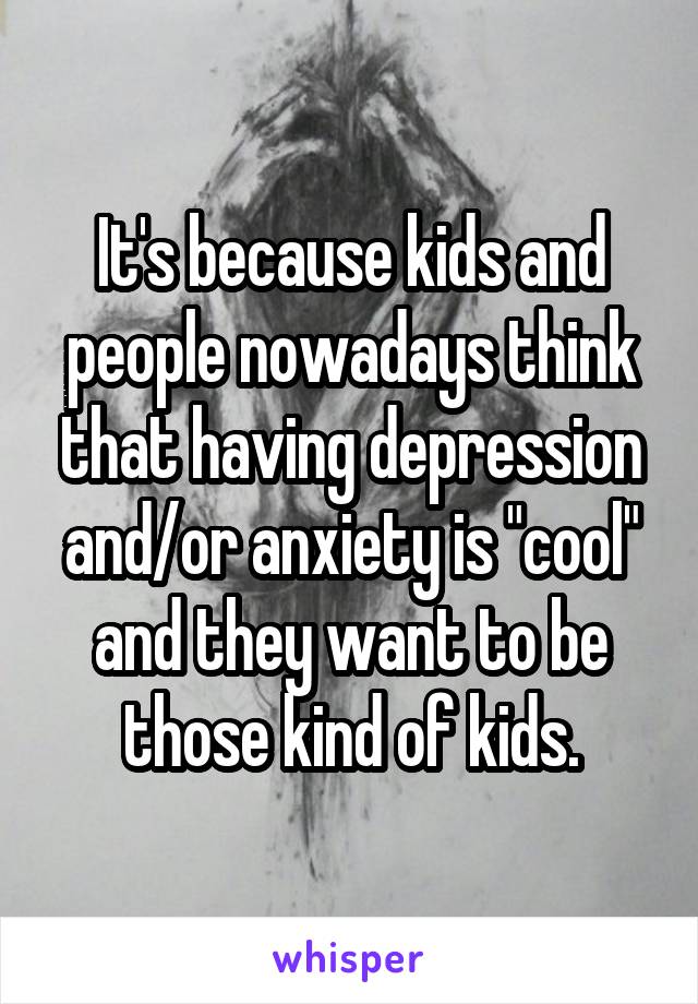 It's because kids and people nowadays think that having depression and/or anxiety is "cool" and they want to be those kind of kids.