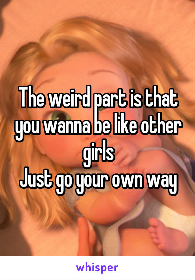 The weird part is that you wanna be like other girls
Just go your own way