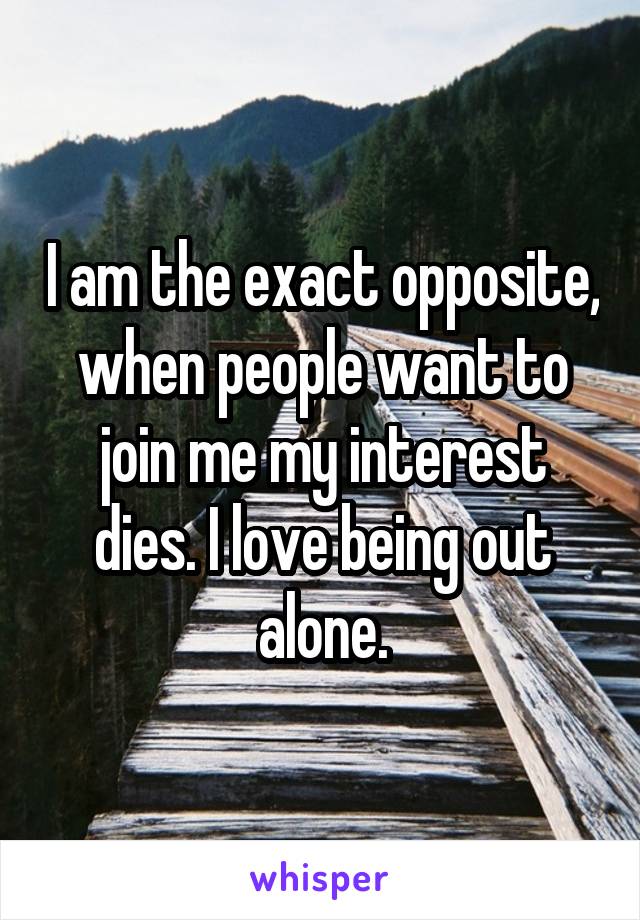 I am the exact opposite, when people want to join me my interest dies. I love being out alone.