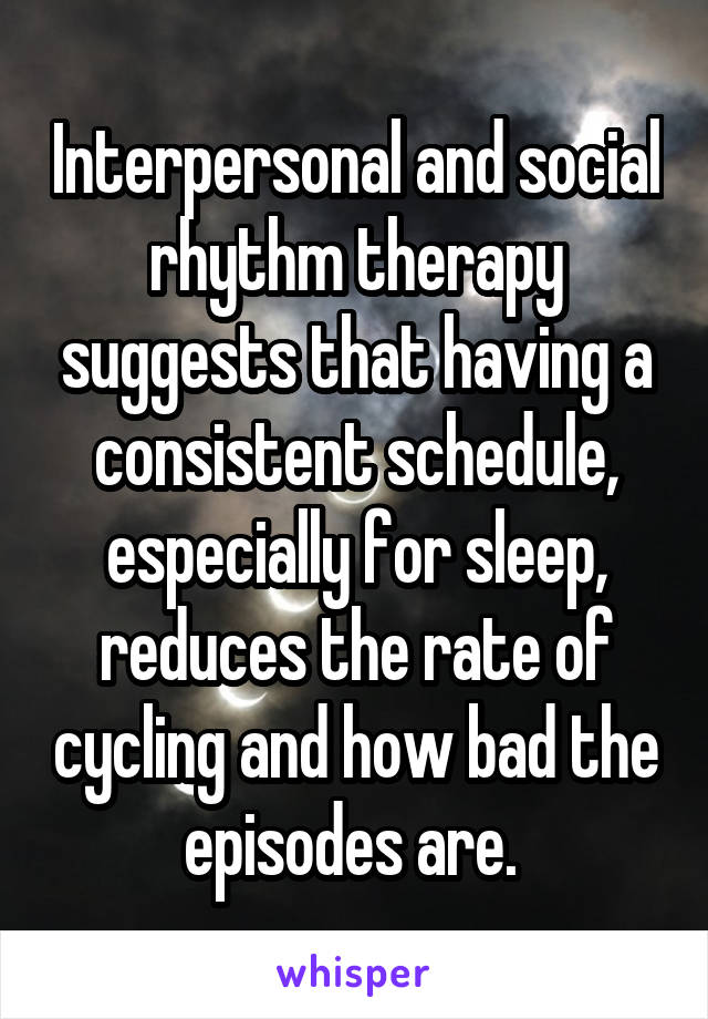 Interpersonal and social rhythm therapy suggests that having a consistent schedule, especially for sleep, reduces the rate of cycling and how bad the episodes are. 