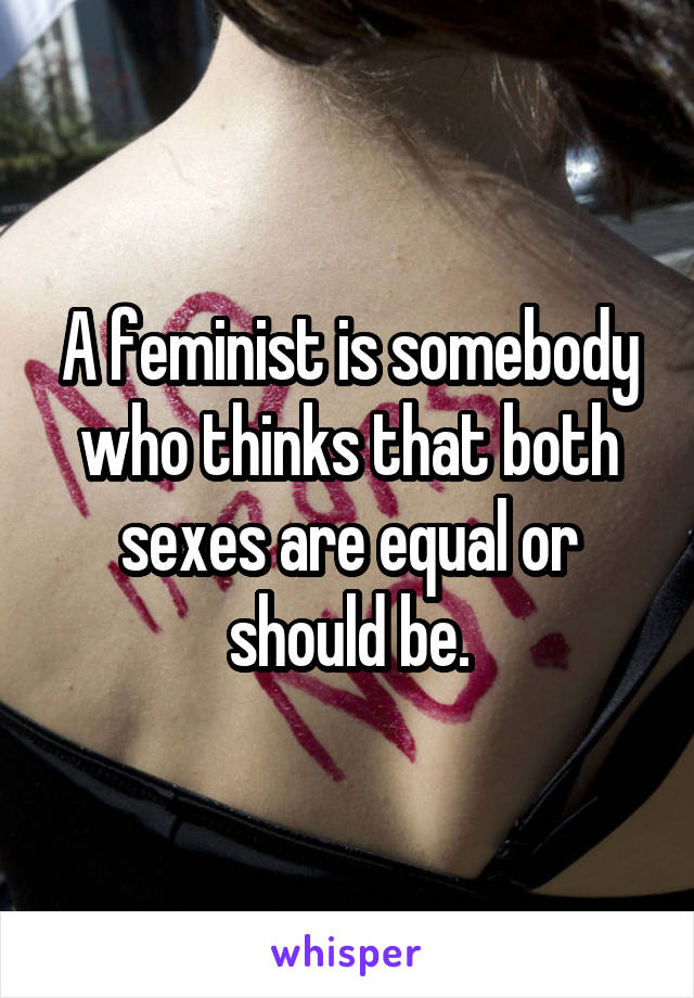 A feminist is somebody who thinks that both sexes are equal or should be.