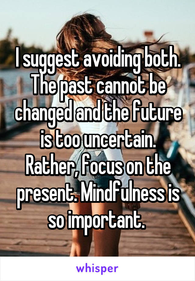 I suggest avoiding both. The past cannot be changed and the future is too uncertain. Rather, focus on the present. Mindfulness is so important. 