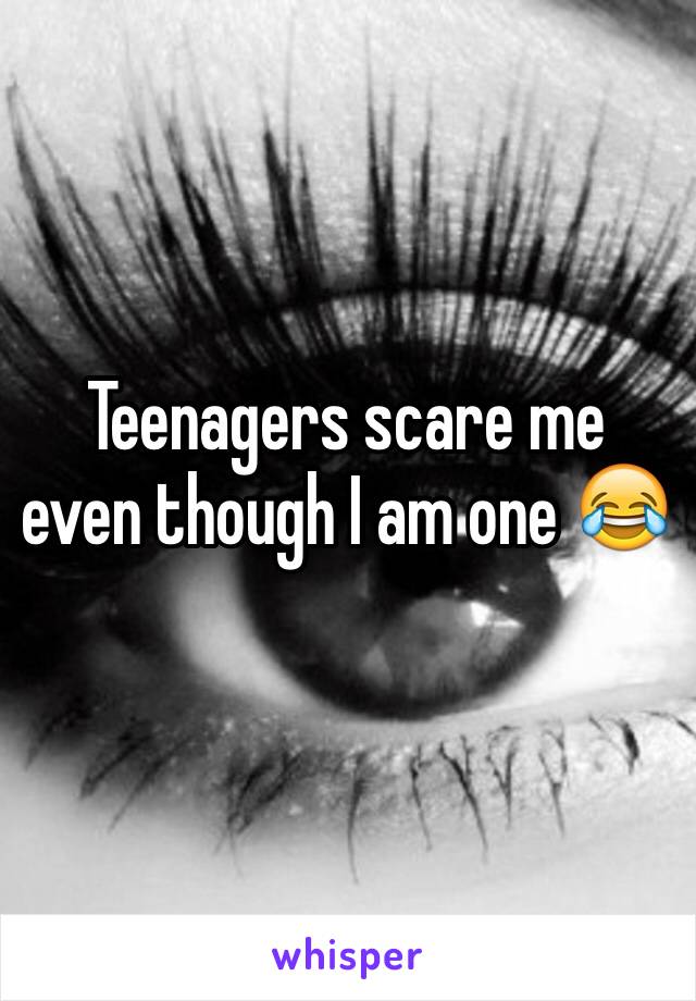 Teenagers scare me even though I am one 😂