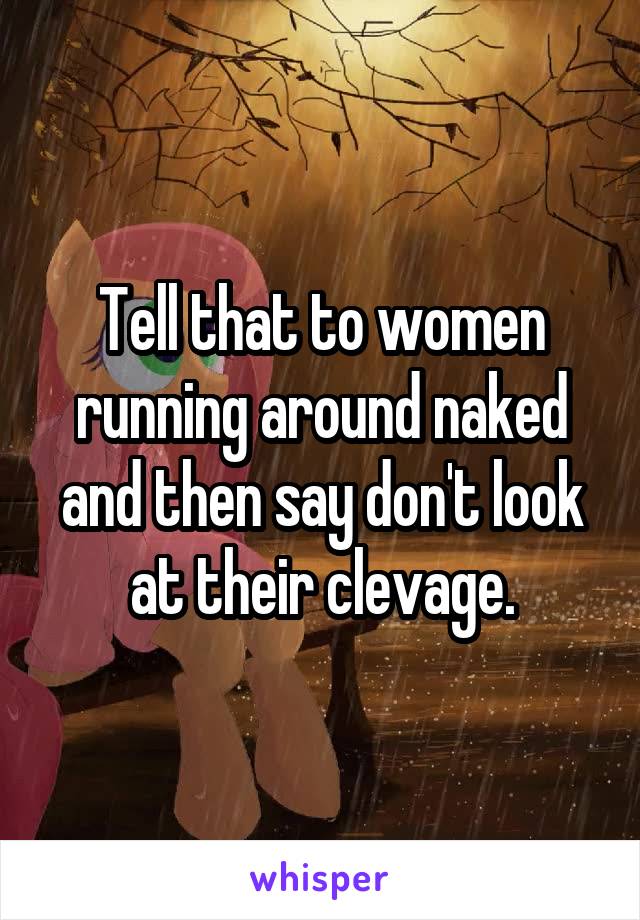 Tell that to women running around naked and then say don't look at their clevage.