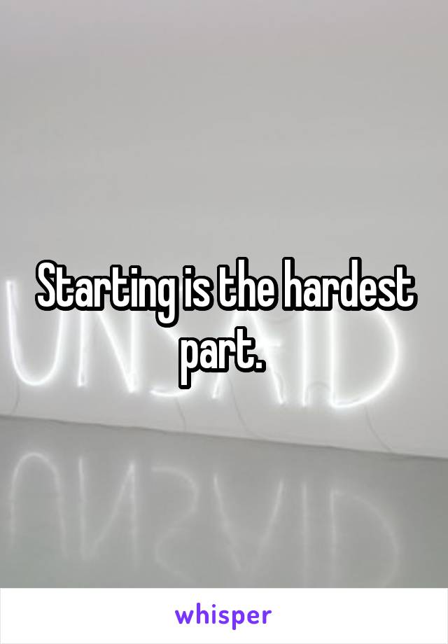 Starting is the hardest part. 