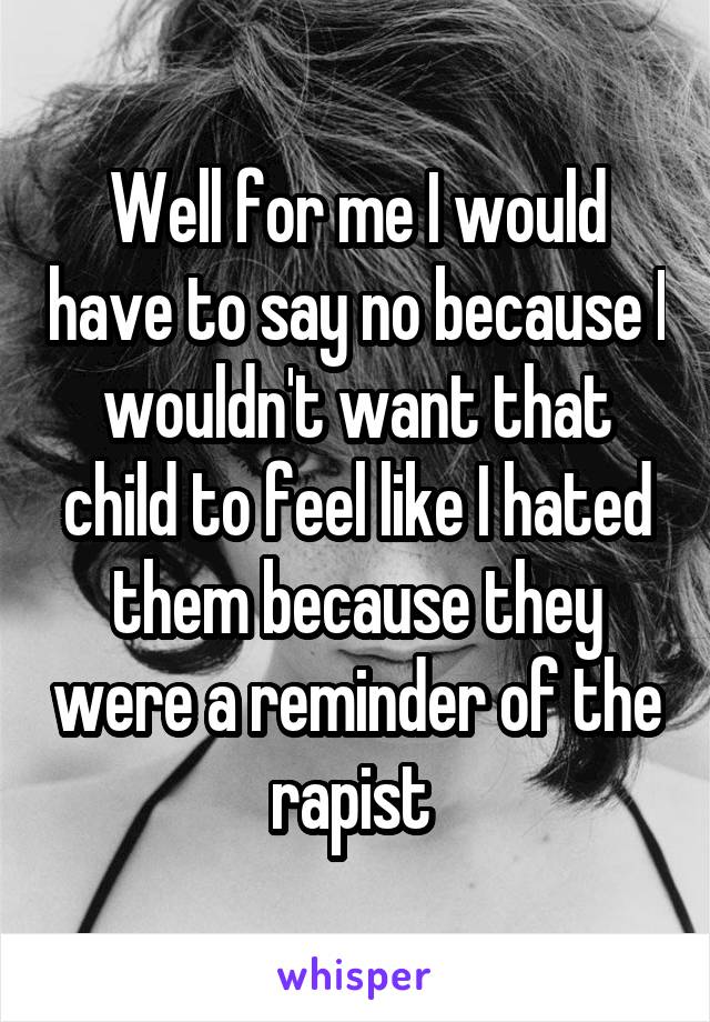 Well for me I would have to say no because I wouldn't want that child to feel like I hated them because they were a reminder of the rapist 