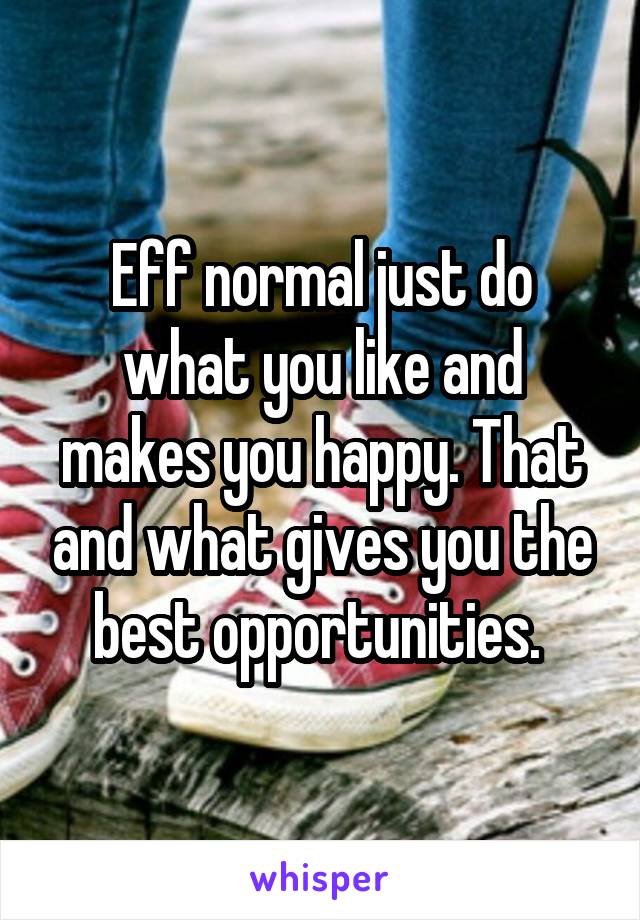 Eff normal just do what you like and makes you happy. That and what gives you the best opportunities. 