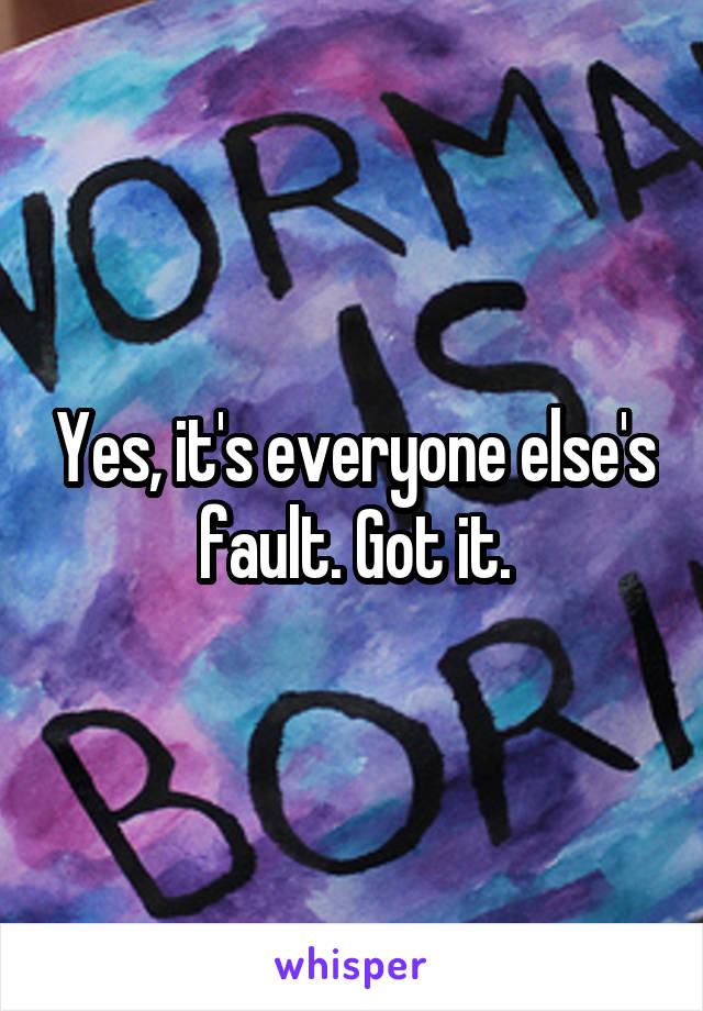 Yes, it's everyone else's fault. Got it.