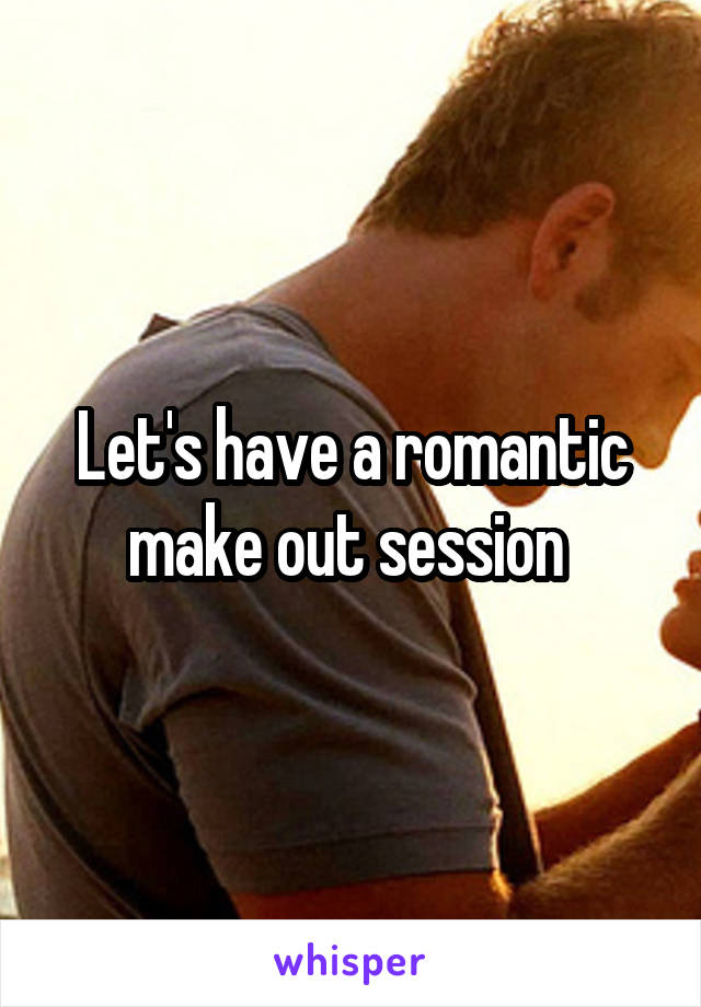 Let's have a romantic make out session 