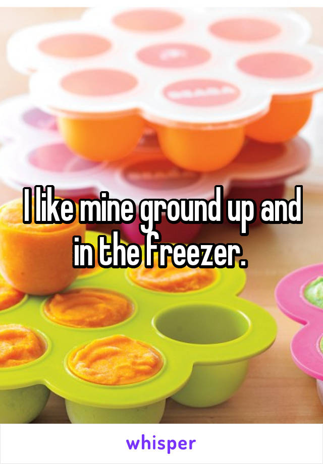 I like mine ground up and in the freezer. 
