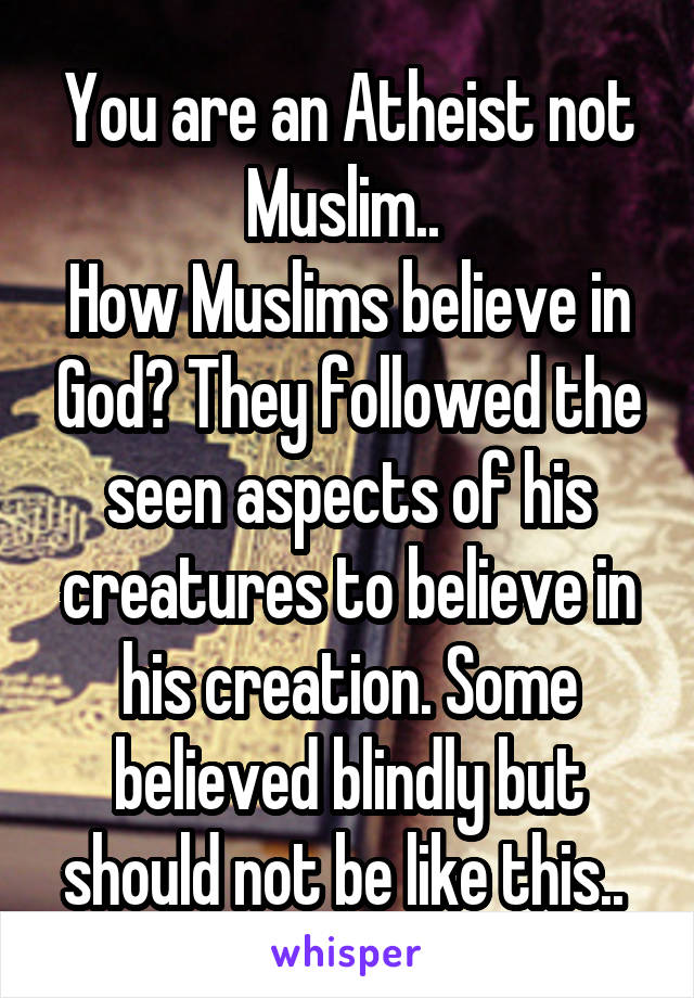 You are an Atheist not Muslim.. 
How Muslims believe in God? They followed the seen aspects of his creatures to believe in his creation. Some believed blindly but should not be like this.. 
