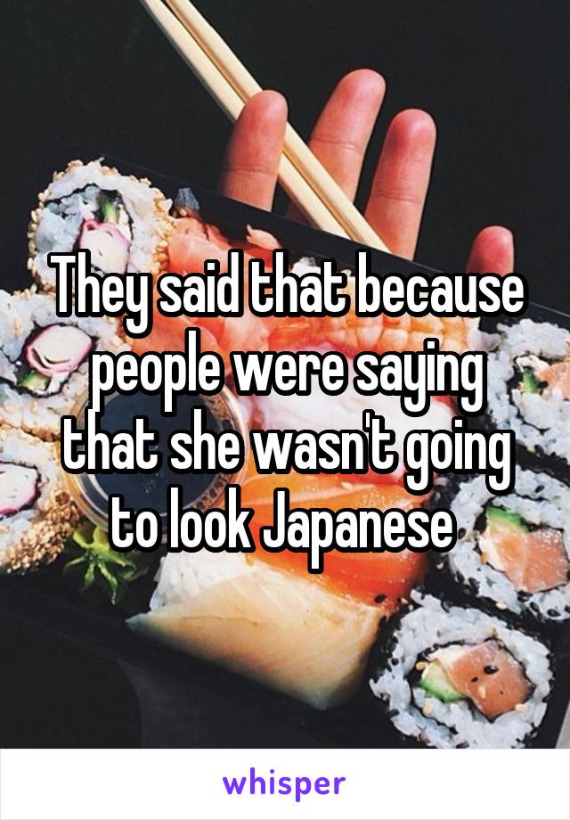 They said that because people were saying that she wasn't going to look Japanese 