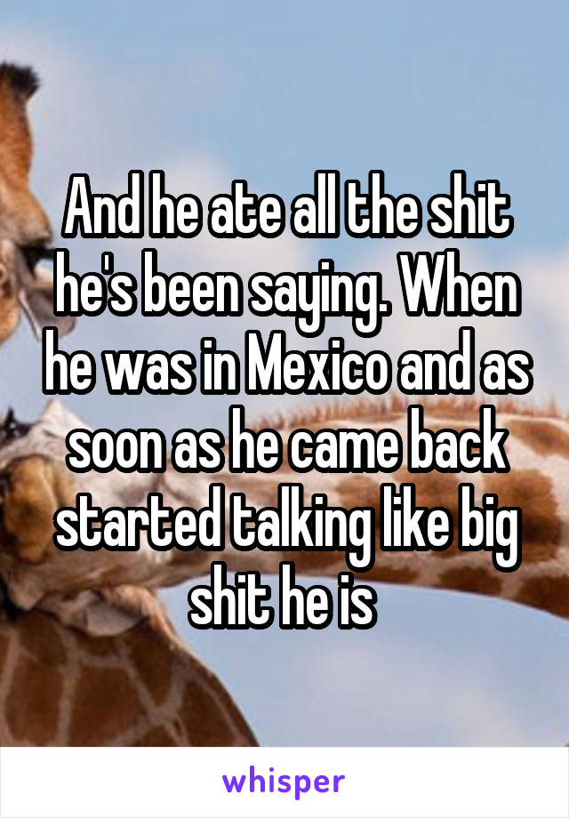 And he ate all the shit he's been saying. When he was in Mexico and as soon as he came back started talking like big shit he is 