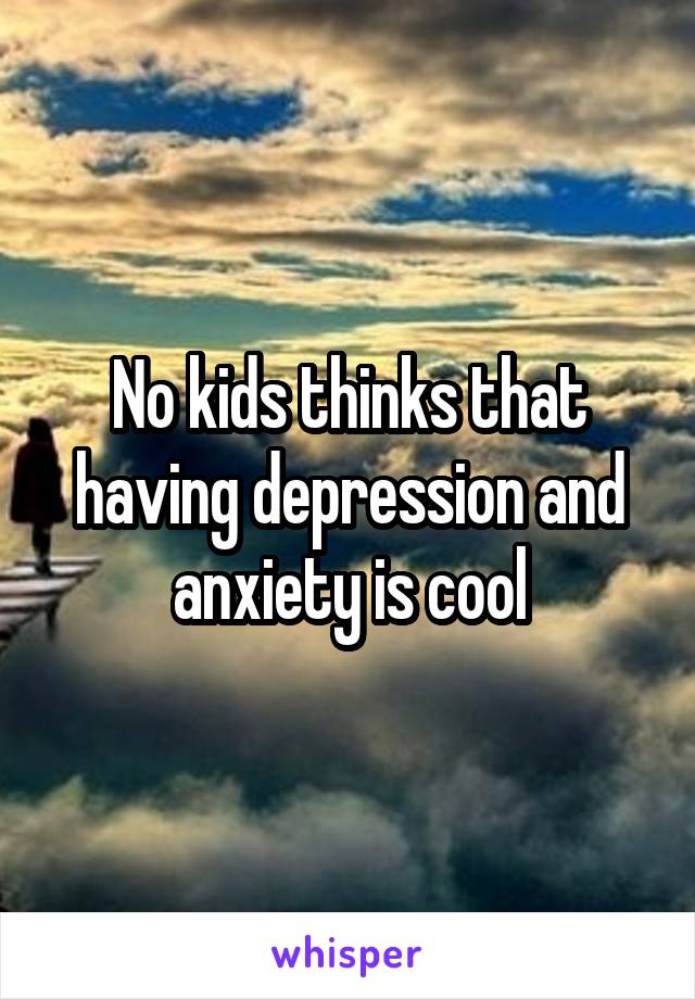 No kids thinks that having depression and anxiety is cool