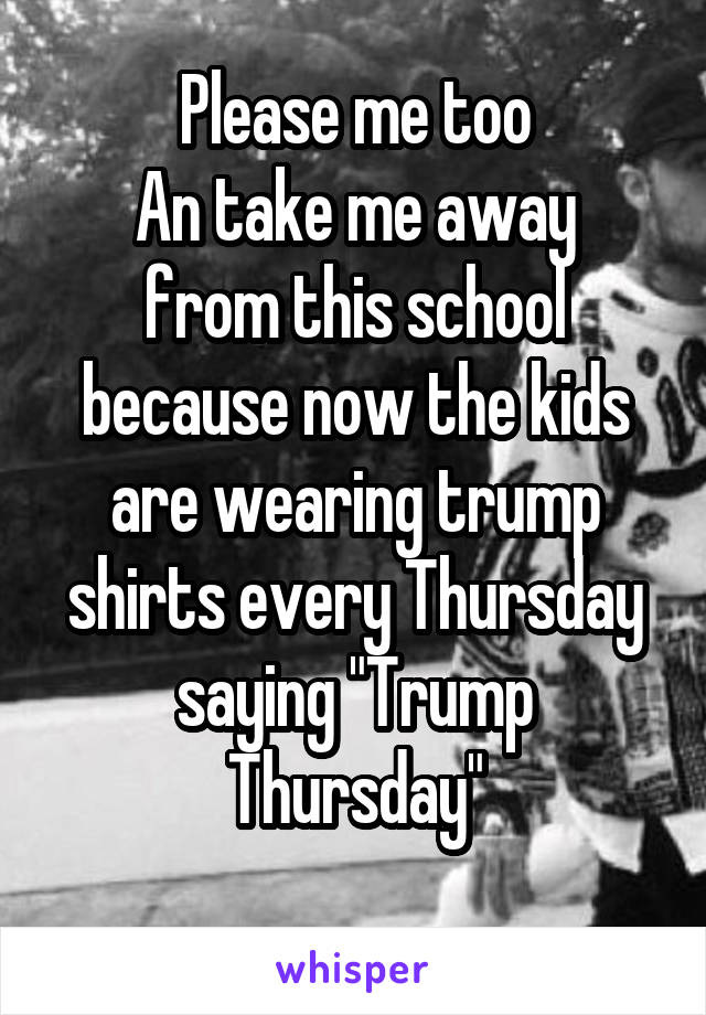 Please me too
An take me away from this school because now the kids are wearing trump shirts every Thursday saying "Trump Thursday"
