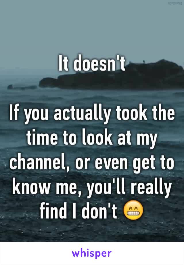 It doesn't 

If you actually took the time to look at my channel, or even get to know me, you'll really find I don't 😁